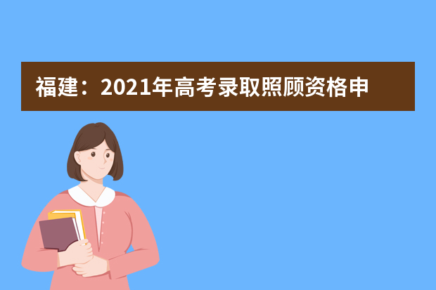 福建：2021年高考录取照顾资格申报及审核工作通知