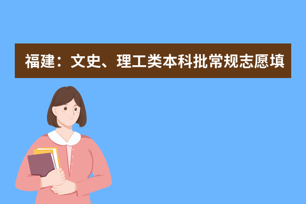 福建：文史、理工类本科批常规志愿填报10日18时截止