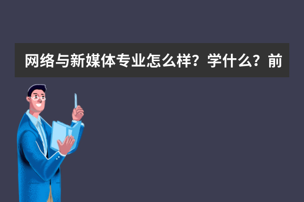 网络与新媒体专业怎么样？学什么？前景好吗？