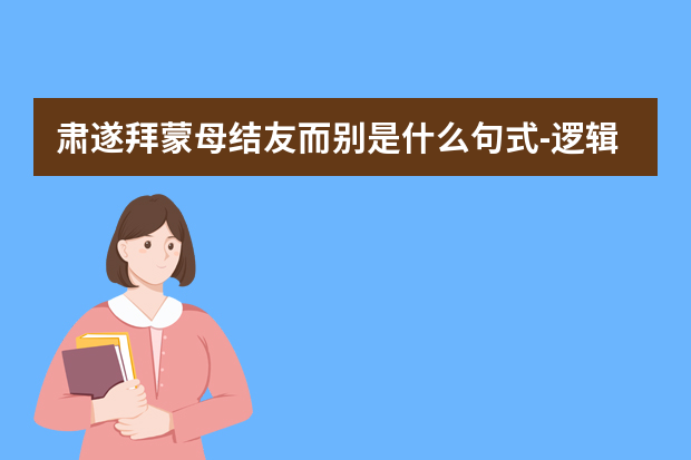 肃遂拜蒙母结友而别是什么句式-逻辑推理解题技巧秒杀