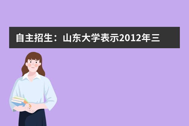 自主招生：山东大学表示2012年三类考生可“毛遂自荐”