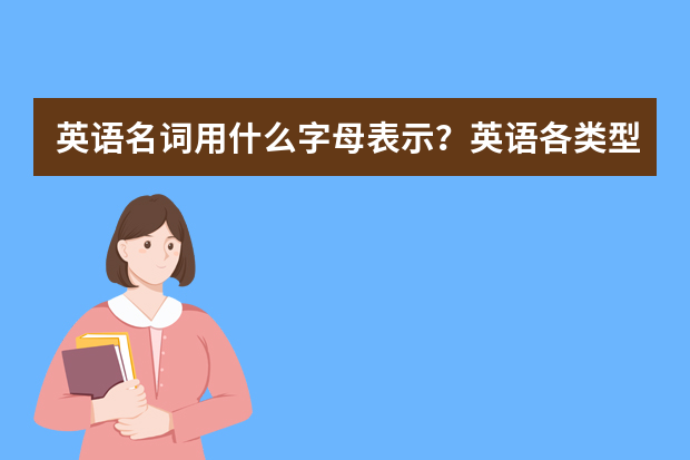 英语名词用什么字母表示？英语各类型词表示