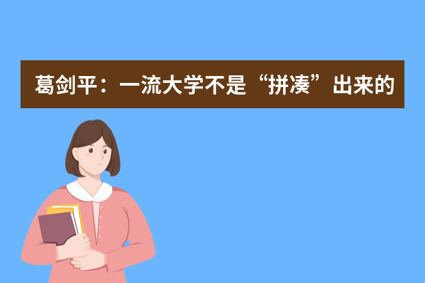 葛剑平：一流大学不是“拼凑”出来的