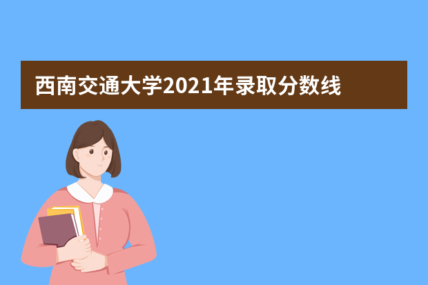 西南交通大学2021年录取分数线