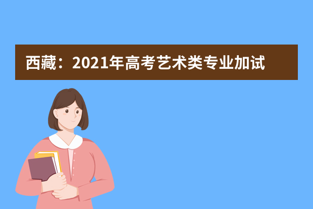 西藏：2021年高考艺术类专业加试统考成绩查询开始