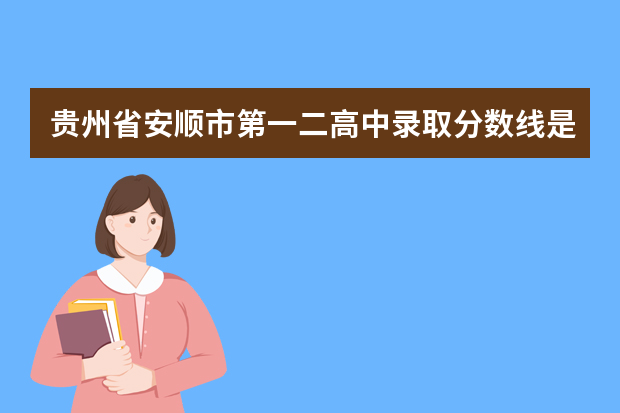 贵州省安顺市第一二高中录取分数线是多少还有民中，中考分数线是多少