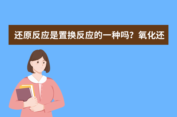 还原反应是置换反应的一种吗？氧化还原反应特点