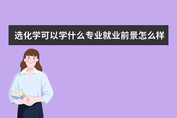 选化学可以学什么专业就业前景怎么样