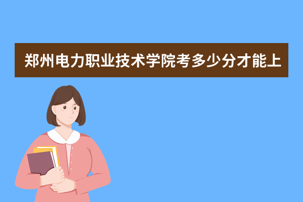 郑州电力职业技术学院考多少分才能上