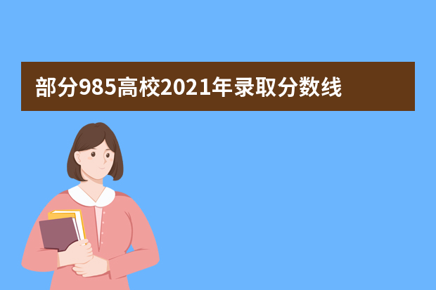 部分985高校2021年录取分数线汇总