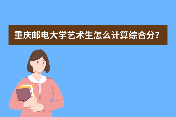 重庆邮电大学艺术生怎么计算综合分？