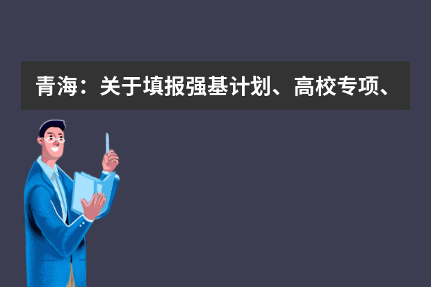 青海：关于填报强基计划、高校专项、艺术校考及综合评价计划志愿的提示