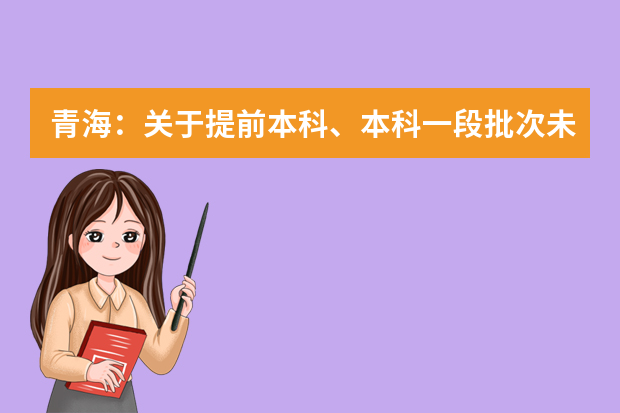 青海：关于提前本科、本科一段批次未完成计划进行征集志愿的公告