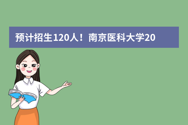 预计招生120人！南京医科大学2023年综合评价招生简章