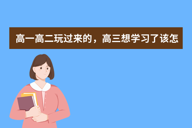 高一高二玩过来的，高三想学习了该怎么办？