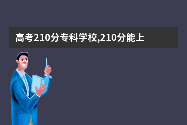 高考210分专科学校,210分能上什么专科大学