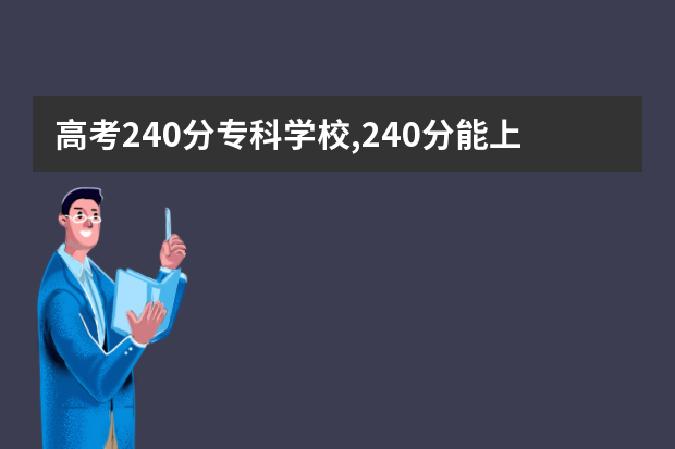 高考240分专科学校,240分能上什么专科大学