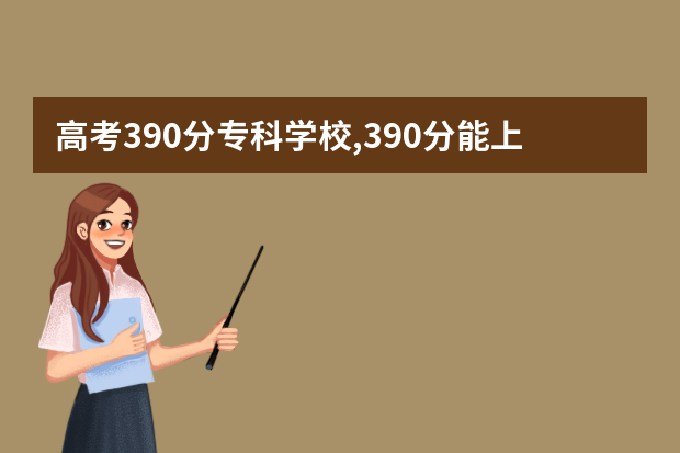 高考390分专科学校,390分能上什么专科大学