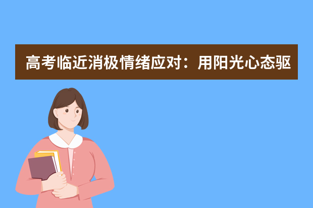 高考临近消极情绪应对：用阳光心态驱散消沉