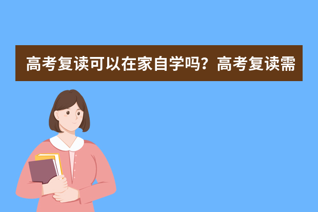 高考复读可以在家自学吗？高考复读需要去学校吗？