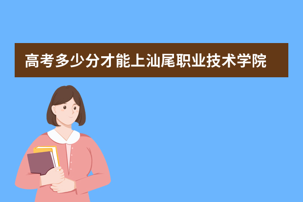 高考多少分才能上汕尾职业技术学院