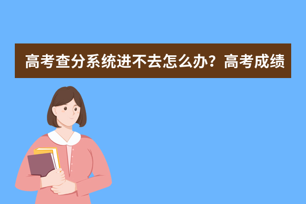 高考查分系统进不去怎么办？高考成绩查询方式还有哪些