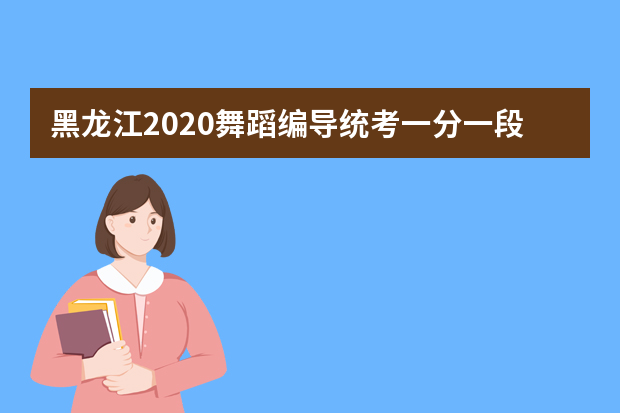 黑龙江2020舞蹈编导统考一分一段表