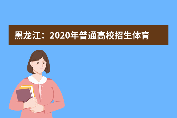 黑龙江：2020年普通高校招生体育类高职（专科）院校网上征集志愿预通知