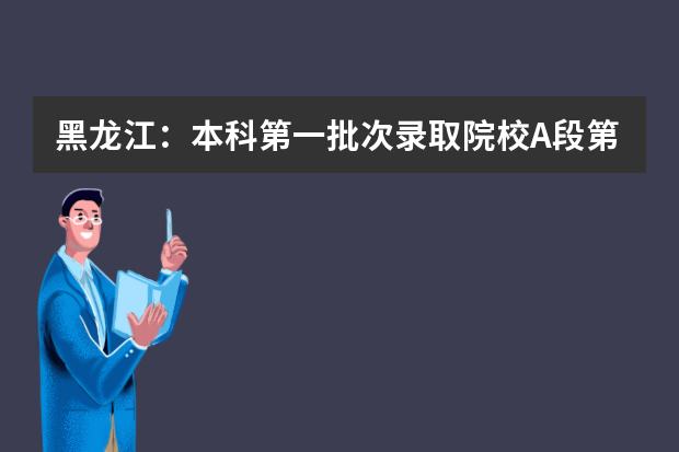 黑龙江：本科第一批次录取院校A段第二次网上征集志愿通知